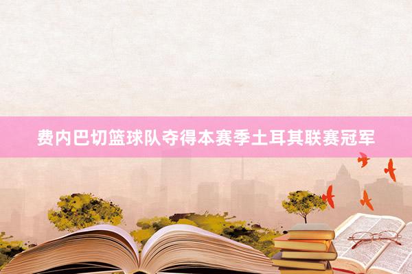 费内巴切篮球队夺得本赛季土耳其联赛冠军