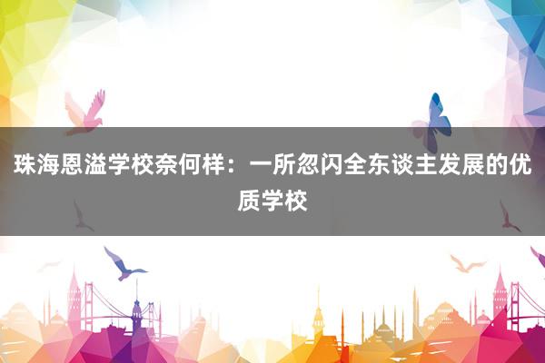 珠海恩溢学校奈何样：一所忽闪全东谈主发展的优质学校