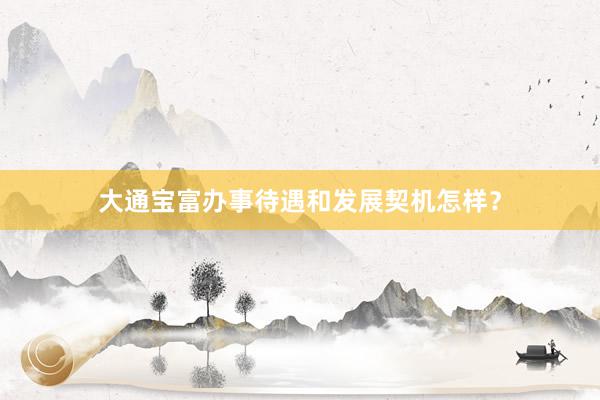 大通宝富办事待遇和发展契机怎样？