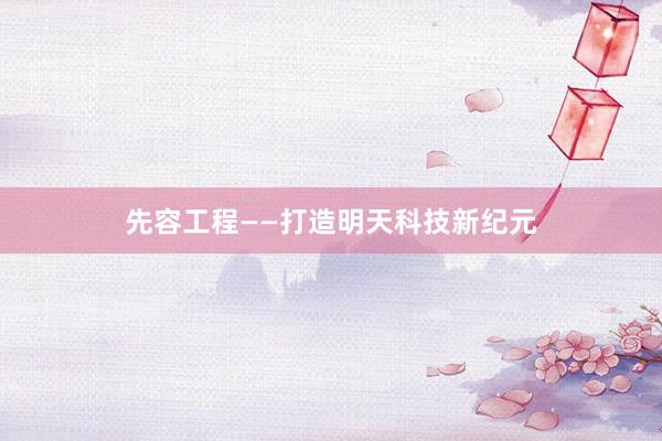 先容工程——打造明天科技新纪元